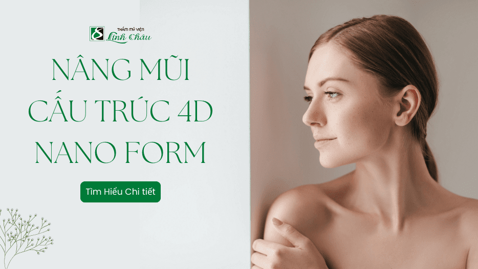 Nâng Mũi Cấu Trúc 4D Nano Form - Tìm Hiểu Chi Tiết Cùng Thẩm Mỹ Viện Linh Châu